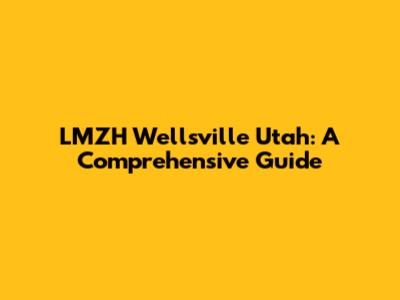 LMZH Wellsville Utah: A Comprehensive Guide