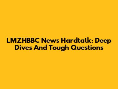 LMZHBBC News Hardtalk: Deep Dives And Tough Questions