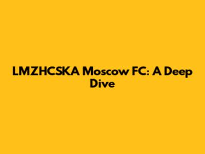 LMZHCSKA Moscow FC: A Deep Dive