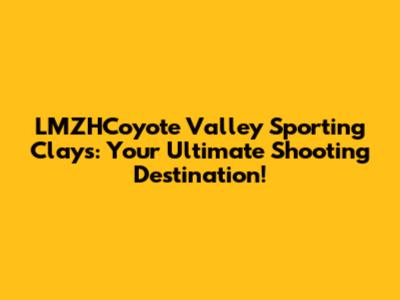 LMZHCoyote Valley Sporting Clays: Your Ultimate Shooting Destination!