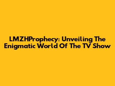 LMZHProphecy: Unveiling The Enigmatic World Of The TV Show