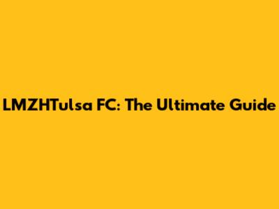 LMZHTulsa FC: The Ultimate Guide
