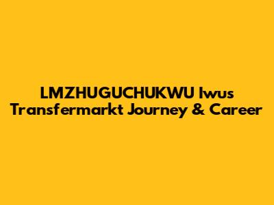 LMZHUGUCHUKWU Iwu's Transfermarkt Journey & Career