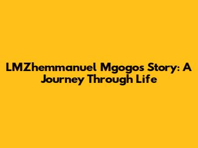 LMZhemmanuel Mgogo's Story: A Journey Through Life