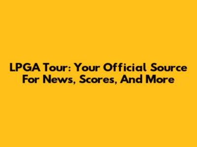LPGA Tour: Your Official Source For News, Scores, And More