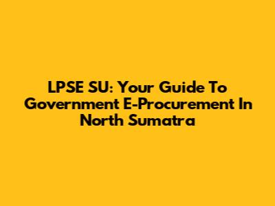 LPSE SU: Your Guide To Government E-Procurement In North Sumatra