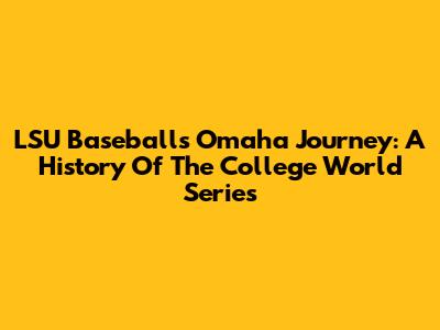 LSU Baseball's Omaha Journey: A History Of The College World Series