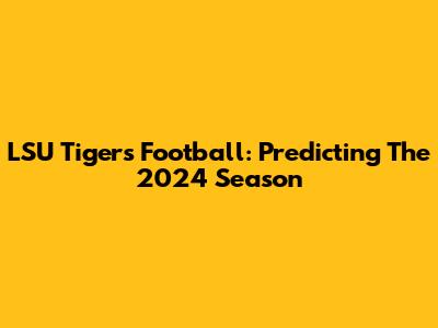 LSU Tigers Football: Predicting The 2024 Season