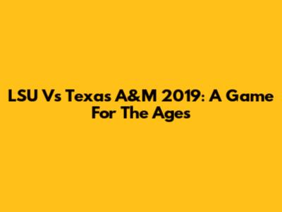 LSU Vs Texas A&M 2019: A Game For The Ages