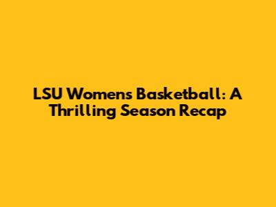 LSU Women's Basketball: A Thrilling Season Recap