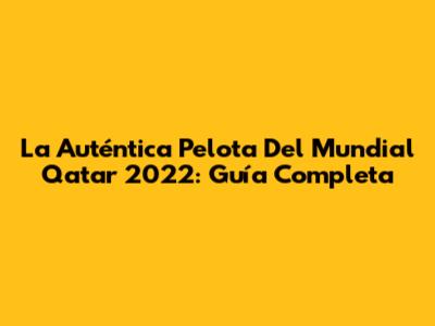 La Auténtica Pelota Del Mundial Qatar 2022: Guía Completa