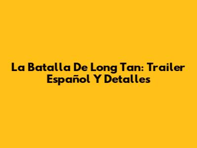 La Batalla De Long Tan: Trailer Español Y Detalles