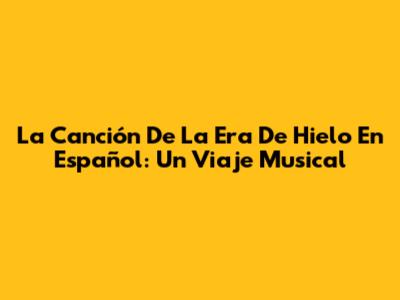 La Canción De La Era De Hielo En Español: Un Viaje Musical