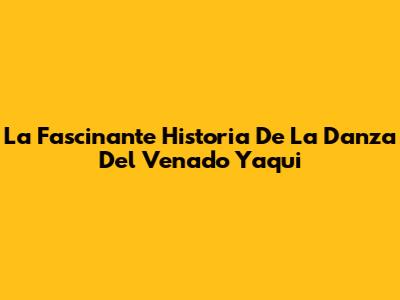 La Fascinante Historia De La Danza Del Venado Yaqui