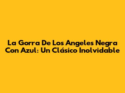La Gorra De Los Angeles Negra Con Azul: Un Clásico Inolvidable
