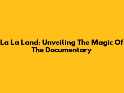 La La Land: Unveiling The Magic Of The Documentary