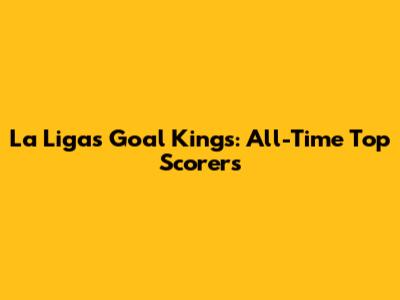 La Liga's Goal Kings: All-Time Top Scorers
