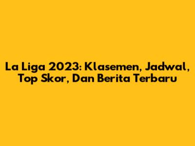 La Liga 2023: Klasemen, Jadwal, Top Skor, Dan Berita Terbaru