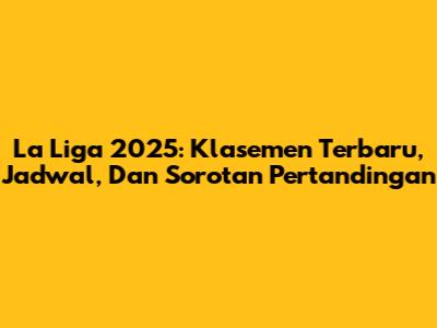 La Liga 2025: Klasemen Terbaru, Jadwal, Dan Sorotan Pertandingan