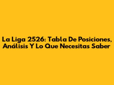 La Liga 2526: Tabla De Posiciones, Análisis Y Lo Que Necesitas Saber