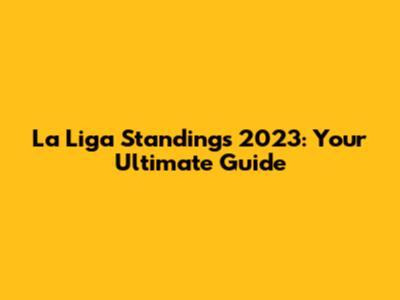 La Liga Standings 2023: Your Ultimate Guide