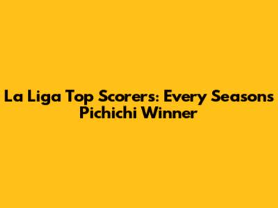 La Liga Top Scorers: Every Season's Pichichi Winner