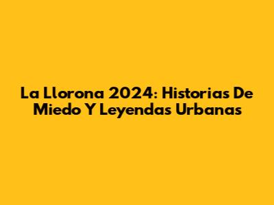 La Llorona 2024: Historias De Miedo Y Leyendas Urbanas