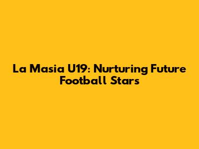 La Masia U19: Nurturing Future Football Stars