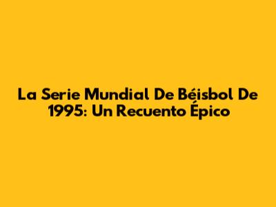 La Serie Mundial De Béisbol De 1995: Un Recuento Épico