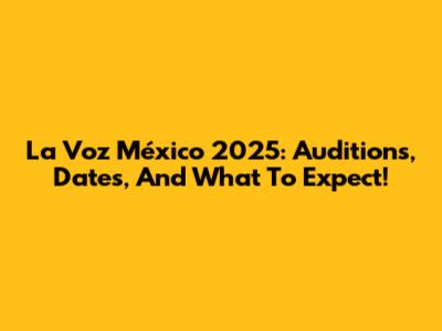 La Voz México 2025: Auditions, Dates, And What To Expect!