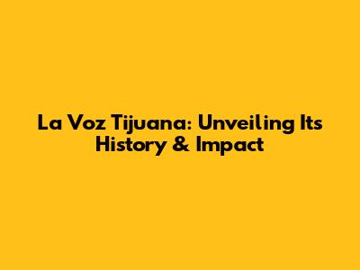 La Voz Tijuana: Unveiling Its History & Impact