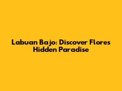 Labuan Bajo: Discover Flores' Hidden Paradise