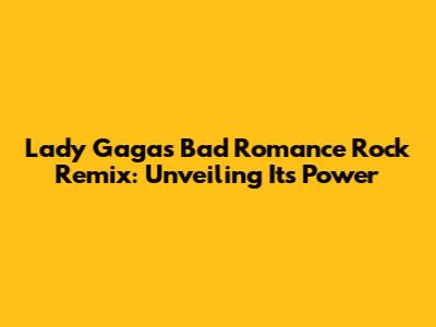Lady Gaga's Bad Romance Rock Remix: Unveiling Its Power
