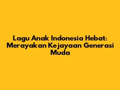 Lagu Anak Indonesia Hebat: Merayakan Kejayaan Generasi Muda