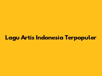Lagu Artis Indonesia Terpopuler
