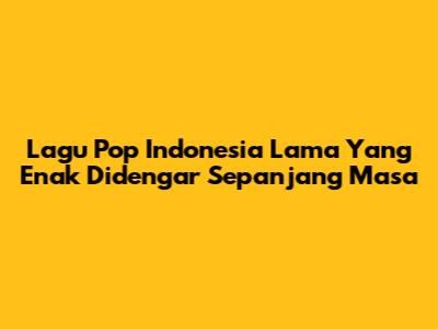 Lagu Pop Indonesia Lama Yang Enak Didengar Sepanjang Masa
