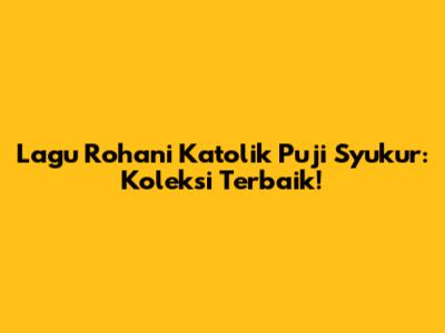 Lagu Rohani Katolik Puji Syukur: Koleksi Terbaik!