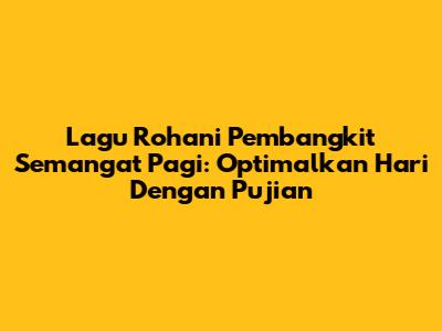 Lagu Rohani Pembangkit Semangat Pagi: Optimalkan Hari Dengan Pujian