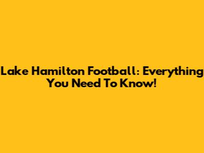 Lake Hamilton Football: Everything You Need To Know!