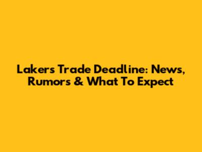 Lakers Trade Deadline: News, Rumors & What To Expect