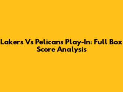 Lakers Vs Pelicans Play-In: Full Box Score Analysis