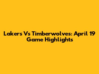 Lakers Vs Timberwolves: April 19 Game Highlights