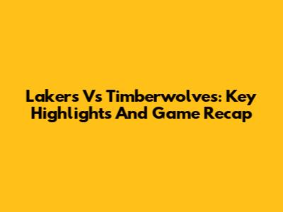 Lakers Vs Timberwolves: Key Highlights And Game Recap