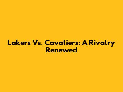 Lakers Vs. Cavaliers: A Rivalry Renewed