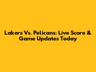 Lakers Vs. Pelicans: Live Score & Game Updates Today