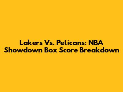 Lakers Vs. Pelicans: NBA Showdown Box Score Breakdown