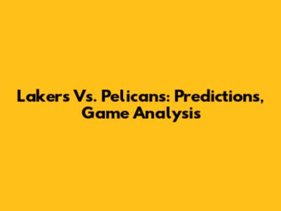 Lakers Vs. Pelicans: Predictions, Game Analysis