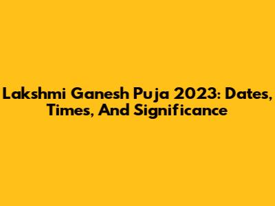 Lakshmi Ganesh Puja 2023: Dates, Times, And Significance