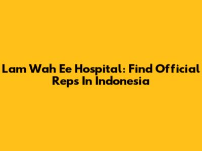Lam Wah Ee Hospital: Find Official Reps In Indonesia