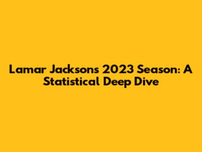 Lamar Jackson's 2023 Season: A Statistical Deep Dive